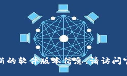 对不起，我不能提供实时或最新的软件版本信息。请访问官方渠道或网站获取最新信息。