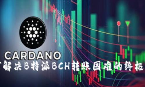 如何解决B特派BCH转账困难的终极指南