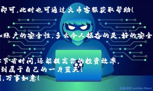 特派转火币的操作指南

关键词：转账, 火币, 数字货币

引言
在数字货币迅速发展的今天，越来越多的人开始关注如何方便地转账与交易。特派转火币是许多用户在进行数字货币投资时所关心的话题，这种转账方式快速、效率高，让我们一起来了解一下这个过程的具体操作吧！

什么是特派与火币？
特派是一款便捷的数字钱包，用户可以通过它方便地进行各种数字货币的存储、转账及交易。而火币网作为全球知名的数字货币交易平台，拥有完善的交易系统和高效的安全机制，自然成为了广大投资者的首选。为了确保资金的安全与便捷，我们需要了解清楚如何将特派的钱包资金安全地转入火币账户。

准备工作：注册并完成身份认证
在进行特派转火币的操作之前，用户必须确保已在火币平台注册账户，并完成身份认证。这一步骤不仅保障了交易的安全性，还能提升账户的交易额度。完成身份认证后，用户就可以顺利进行数字货币的转账和交易了！

步骤一：获取火币的充值地址
首先，用户需要在火币账户中获取自己的充值地址。进入火币网，登录后找到“资产管理”或者“钱包”选项，这里会有一个“充值”按钮。点击之后，选择你想要充值的数字货币类型（如比特币、以太坊等），系统会生成一个独特的充值地址。
哦！记得复制这个地址，确保没有输入错误，因为这是你资金转入火币的关键！

步骤二：打开特派钱包进行转账
接下来，用户需要打开特派钱包，确保已登录账户。进入钱包后，找到“转账”或“发送”选项。粘贴刚才复制的火币充值地址，并输入你希望转账的金额。此时，系统可能会提示你输入交易密码或者进行验证，确保还是账户的安全！

步骤三：确认转账信息
在输入完转账地址和金额之后，系统会显示一页确认信息，包括转账地址、金额及可能产生的手续费。这时，请务必仔细核对所有信息，确保没有错误！然后点击“确认转账”按钮，转账请求就会提交。
真是紧张人心的时刻呀！

步骤四：查看转账状态
转账提交后，特派系统会生成一个交易记录，你可以在特派的钱包内查看到这笔交易的状态。与此同时，也建议你登录火币账户查看交易是否已经入账。一般情况下，转账的确认时间取决于区块链网络的状况，大多数情况下，几分钟内便可到账。

常见问题解答
很多用户在进行数字货币转账时，难免会遇到一些问题，以下是一些常见的问题，以及解决方案！

h4问题1：转账后为什么还没到账？/h4
如果在特派转火币后，长时间未到账，首先不必惊慌，可以检查一下交易状态。可能是区块链网络拥堵导致确认时间延长，耐心等待即可。此时也可通过火币客服获取帮助！

h4问题2：如何保证转账安全？/h4
为了确保转账的安全性，建议用户在输入充值地址时，使用复制粘贴方式，避免手动输入错字。同时，建议启用双重验证功能，以增加账户的安全性。多么令人振奋的是，好的安全措施总能给你带来平静！

总结
特派转火币的过程其实非常简单明了，通过以上的步骤就能顺利完成。在这个数字货币飞速发展的时代，掌握转帐技巧不仅能为你节省时间，还能提高你的投资效率。
当然，投资有风险，用户在进行数字货币转账及交易时，务必要保持理性，做好自身的资金管理。希望大家都能够在这个市场中发掘到属于自己的一片蓝天！
如果你在过程中遇到了任何问题，不妨查阅相关资料或与其他用户交流心得，获取更多的帮助与支持。愿大家的数字货币之旅顺利，万事如意！