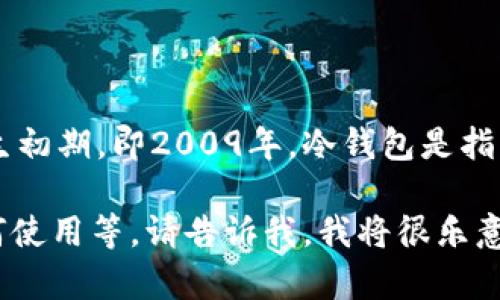 冷钱包（Cold Wallet），作为一种加密货币的存储方式，最早的概念可以追溯到比特币诞生初期，即2009年。冷钱包是指一种离线存储加密货币的方法，能够有效地提高资产安全性，避免被黑客攻击或在线威胁。

如果您有关于冷钱包的具体问题或想了解更详细的内容，例如冷钱包的类型、优缺点、如何使用等，请告诉我，我将很乐意为您提供更多信息！