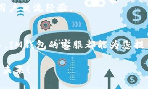 对于IM钱包是否有客服的问题，下面是详细的信息介绍，希望能对您有所帮助。

IM钱包简介
IM钱包是一款用于数字资产存储和管理的应用，它不仅提供了多种虚拟货币的支持，还具备了用户体验的诸多功能。从易用性、安全性到功能的多样性，IM钱包旨在为用户提供最佳的数字资产管理体验。

IM钱包的客服服务
在使用IM钱包的过程中，用户难免会遇到各种问题，比如如何充值、提现、找回密码等。无论是新手用户还是有经验的用户，都会对这些操作产生疑惑。因此，IM钱包提供了客服支持，以便帮助用户解决这些遇到的困难。

如何联系IM钱包客服
IM钱包通常提供多种联系方式供用户选择，包括：
ul
    li在线客服：在IM钱包的官网或应用内，您可以找到在线聊天入口，随时与客服人员沟通。/li
    li电子邮件：用户可以通过发送邮件到客服邮箱来咨询有关问题，通常会在24小时内获得回复。/li
    li社交媒体：IM钱包在多个社交媒体平台上都有官方账号，用户可以通过私信等方式进行咨询。/li
/ul

IM钱包客服的工作时间
大多数数字钱包服务提供者包括IM钱包的客服都是24小时在线的。这意味着无论您在何时何地遇到问题，都可以寻求帮助，真是太方便了！

常见问题汇总
在与客服沟通时，许多用户可能会询问相似的问题，因此这里总结了几个常见的问题：
ul
    listrong如何恢复账户？/strong 这通常需要您提供注册时使用的邮箱或者手机号码，并按照步骤进行验证。/li
    listrong如何保证账户的安全性？/strong 使用双重身份验证是最有效的保护措施之一，同时定期检查您的账户活动。/li
    listrong如何进行交易操作？/strong 在IM钱包内有详细的交易指南，您可以随时查阅。/li
/ul

使用IM钱包的建议与经验分享
在使用IM钱包的过程中，一些用户分享了他们的经验与建议。这些建议不仅能够帮助新手用户更好地使用IM钱包，同时也能让资深用户发现新的功能与使用方法。
strong提高安全意识：/strong 在数字资产管理中，安全性是重中之重。用户要增强自己的安全意识，避免随意点击网络链接，并定期更换密码！
strong参与社区活动：/strong IM钱包的用户社区活跃，用户可以通过参与社区活动来学习最新的使用技巧，与其他用户交流经验。

总结
IM钱包通过提供全天候的客服服务，帮助用户在管理数字资产的过程中减少困扰，增加安全感。无论您是新手还是老手，IM钱包的客服都能为您提供及时的帮助。多么令人振奋的服务啊！希望每一位用户都能享受到IM钱包带来的便利，安全地管理自己的数字资产。 

同时，也鼓励各位用户在日常使用中，不断提高自身的了解与使用技巧，让我们共同享受区块链技术带来的财富自由与未来！