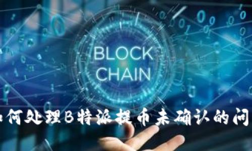 如何处理B特派提币未确认的问题
