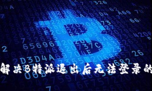 如何解决B特派退出后无法登录的问题