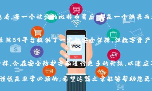 b9数字资产交易平台是否是冷钱包这个问题可以从多个方面进行分析。接下来我将结合市场情况、数字资产交易的基本概念，以及相关技术知识，给您详细解析。

一、什么是冷钱包？
冷钱包，顾名思义，是指一种不和互联网直接连接的数字资产存储方式。它通常用于保险起见，能够有效防止黑客攻击及其他网络安全风险。冷钱包的常见形式包括硬件钱包、纸钱包等，用户可以通过将密钥存储在这些设备上，确保其数字资产的安全。

二、B9数字资产交易平台概述
B9数字资产交易平台是一家提供数字货币交易和管理服务的在线平台。用户可以在上面进行多种数字资产的交易、存储和管理。虽然它提供交易功能，但这并不意味着它是一种冷钱包。

三、B9平台的特点
B9平台的特点在于它的用户友好界面和多样化的交易选项。用户可以方便快捷地进行不同数字资产的交易，比如比特币、以太坊等。同时，B9平台还提供了一定的安全措施，包括双重认证、交易监控等，以减少用户的风险。

四、冷钱包与B9平台的对比
冷钱包的优点在于其脱离网络的性质，使得黑客几乎无法攻击。而B9平台作为一个在线交易平台，其安全性往往依赖于平台自身的技术防护。因此，将数字资产保存在B9平台上，共同承担了某些风险，特别是在平台安全性受到质疑时，用户的资产可能会面临损失的风险。

五、使用B9平台的安全建议
虽然B9平台在安全性方面采取了一些措施，但用户在使用时还是需要格外小心。以下是一些可以有效保障您数字资产安全的建议：
ul
li使用双重认证功能来增强账户安全。/li
li定期更换密码，避免使用容易猜测的组合。/li
li尽量避免在公共网络下进行交易，确保网络的安全性。/li
li在大型交易或存储时，考虑将资产转移到冷钱包中。/li
/ul

六、情感联系与安全意识的重要性
数字资产的安全问题常常受到用户的忽视。然而，一旦发生盗窃或资产损失，所带来的损失不仅仅是经济上的，更是心理上的打击！想想看，每一个被盗的比特币背后，都是一个沮丧而无奈的投资者。他们投入的时间、精力甚至情感都可能因为一次不小心而化为乌有，多么令人心痛啊！

七、总的来说
B9数字资产交易平台并不是冷钱包，而是一个在线交易平台。用户在使用的时候需要保持警惕，加强安全意识，确保数字资产的安全。虽然B9平台提供了一定的安全保障，但数字资产的管理与风险控制最终还是要靠用户自己来把握。

八、未来展望
随着数字资产市场的不断发展，未来会有更多的技术和服务相继投入市场以提升用户的安全性。或许，在不久的将来，B9与其他平台一样，会在安全防护方面进行更多的升级，以适应不断变化的市场需求。同时，我们也期待用户能够更加主动地学习关于数字资产的安全知识，增强自身的保护意识，多么美好的未来啊！

总而言之，是否使用冷钱包以及B9平台的选择取决于用户的个人需求和对风险的承受能力。在进行任何资产交易的时候，保持明智与谨慎是非常必须的。希望这篇文章能够帮助您更好地了解冷钱包与B9数字资产交易平台的区别，为您的数字资产管理提供一些实用的参考！