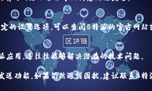 在使用B特派（Bizzy）等应用时，确认键的发送功能可能因不同的界面或版本而略有不同。以下是一般步骤，可以帮助你解决这个问题：

### 确认键发送设置

步骤一：打开B特派应用
首先，确保你已经下载并安装了B特派应用，并成功注册或者登录。

步骤二：进入设置
在应用主界面的右上角，通常会有一个“设置”图标。点击该图标，进入应用设置页面。

步骤三：查找通知与消息选项
在设置页面中，向下滚动，寻找关于“通知”或“消息”的选项。这通常是确认发送时需要调整的地方。

步骤四：调整确认键设置
在通知或消息设置中，寻找与确认键相关的选项。有些应用允许你在这里设置确认的发送方式，例如直接通过确认键发送消息，或者附加确认提示。

步骤五：测试确认键功能
在进行完设置后，返回主界面，尝试发送一条消息，看看确认键是否如期发送。如果没有反应，可以尝试重启应用，或者查看是否有更新版本。

### 解决常见问题

问题一：确认键无反应
如果确认键按下无反应，首先确认你的网络连接是否正常。有时网络不畅会导致消息无法发送。

问题二：无法找到发送设置
不同版本的应用界面可能会有所差异。如果你无法找到特定的设置选项，可以查阅B特派的官方网站或帮助文档以获取更多指导。

问题三：重新安装应用
如果上述步骤均无法解决问题，考虑卸载并重新安装B特派应用。这往往能够解决潜在的技术问题。

通过以上步骤，通常可以成功设置并使用B特派的确认键发送功能。如果仍然遇到困扰，建议联系B特派的客服获取专业支持。希望这能帮助你顺利使用该应用！