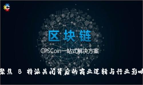 聚焦 B 特派关闭背后的商业逻辑与行业影响