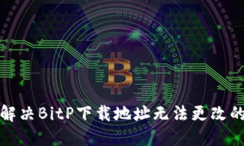 如何解决BitP下载地址无法更改的问题