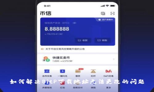 如何解决BitP下载地址无法更改的问题