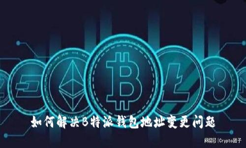如何解决B特派钱包地址变更问题