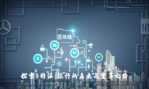 探索B特派：银行的未来与变革之路