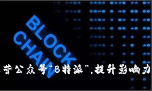 如何有效运营公众号“B特派”，提升影响力与粉丝互动