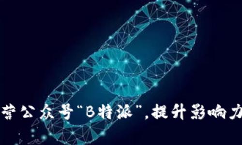 如何有效运营公众号“B特派”，提升影响力与粉丝互动