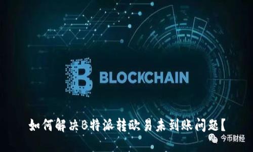 如何解决B特派转欧易未到账问题？