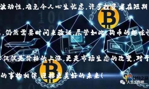 狗币行情2021：从玩笑币到投资热潮的华丽转身

狗币, 狗狗币, 加密货币/guanjianci

一、狗币的起源与发展
狗币（DogeCoin）最初是在2013年由程序员比利·马库斯和杰克逊·帕尔默推出的。他们当时只是想开个玩笑，利用当时流行的“柴犬”表情制作一种新型的加密货币。可是，随着时间的推移，狗币逐渐从一个网络玩笑演变成了一个实际应用的加密货币，其吸引的用户群体也从最初的小众爱好者扩展到了大多数人！多么令人振奋！

二、2021年的行情概览
进入2021年，狗币的行情发生了翻天覆地的变化。在这一年里，狗币的价格大幅上涨，甚至创造了历史新高，这一切都离不开社交媒体的推动以及各种名人的宣传。在一系列事件的影响下，狗币的市值迅速增加，吸引了大量投资者的关注。

三、社交媒体的力量
2021年，社交媒体在狗币的流行中起到了至关重要的作用，特别是推特。亿万富翁埃隆·马斯克频繁在推特上提及狗币，使得其价格波动剧烈。他的每一条推文都能引发市场的震动，这种“韭菜”式的炒作让许多新投资者纷纷涌入这个市场。人们只需在推特上看到“狗币”二字，便立刻充满期待并掏出钱包！

四、狗币的社区文化
狗币独特的社区文化也是其受欢迎的重要因素之一。狗狗币的持有者通常被称为“狗民”，他们彼此之间有着强烈的归属感。社区成员常常通过捐赠、赞助各种公益活动来展现他们对这项加密货币的支持。今年，狗民们甚至启动了“狗币工程”，旨在利用狗狗币募集资金支持体育和慈善项目，这真是让人感到温暖的举动！

五、投资狗币的风险与机遇
虽然狗币在2021年的表现相当亮眼，但投资者也要认清其中的风险。狗币虽然有其可爱的形象和活跃的社区，但由于其不稳定的价格和市场的高度波动性，难免令人心生忧虑。许多投资者在短期内获得了巨额收益，但也有不少人在市场调整中遭受了重创。因此，投资者必须具备相应的风险承受能力和冷静的心态，才能在这场行情中游刃有余！

六、狗币的前景展望
展望未来，狗币的前景仍然充满未知。在许多分析师看来，狗币可能会在市场上继续保持一定的地位，但是否能够真正走向成熟，成为主流的支付方式，仍然需要时间来验证。尽管如此，狗币的趣味性和独特性依然吸引了不少新投资者的关注，这也为其未来的发展带来了无限可能！多么令人期待啊！

七、总结
综上所述，狗币在2021年的行情变化折射出加密货币世界的风云变幻。从一个注定要被遗忘的玩笑币，到如今成为备受关注的投资品，狗币的转变不仅仅是价格的上涨，更是市场生态的改变。对于参与其中的每个人来说，这都是一段独特的经历！希望每位投资者都能在这场加密货币的潮流中，找到属于自己的那一份幸福。

最后，狗币的故事告诉我们：投资并不只是金钱的游戏，更是情感的体验、文化的交融！希望在未来的日子里，无论市场如何波动，每一个人都能与热爱的事物相伴，迎接更美好的未来！