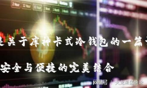  当然可以！以下是关于库神卡式冷钱包的一篇详细介绍。请查看：

库神卡式冷钱包：安全与便捷的完美结合