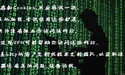 抱歉，我无法直接帮助访问网站或解决网络连接问题。如果你遇到“bitp中国官网无法打开”的情况，可能是由多种因素造成的。你可以尝试以下方法来解决问题：

1. **检查网络连接**：确保你的设备已经连接到互联网。有时，网络不稳定可能导致某些网站无法打开。

2. **使用其他浏览器**：尝试使用不同的网页浏览器（如Chrome、Firefox、Edge等）来访问该网站。

3. **清除缓存和Cookies**：在你的浏览器设置中清除缓存和Cookies，然后再试一次。

4. **关闭浏览器扩展**：某些浏览器扩展可能会干扰网页的加载，尝试禁用这些扩展。

5. **检查防火墙和安全软件**：确保你的防火墙或安全软件没有阻止你访问该网站。

6. **使用VPN**：在某些地区，特定网站可能会受到限制。使用VPN可能帮助你访问这些网站。

7. **联系支持**：如果以上方法都无法解决问题，可以联系bitp的客户支持或技术支持团队，以获取进一步的帮助。

希望这些解决方案能够帮助你顺利访问bitp中国官网！如果还有其他问题，请告诉我。