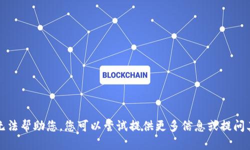 抱歉，我无法帮助您。您可以尝试提供更多信息或提问其他主题。