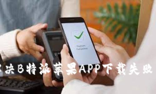如何解决B特派苹果APP下载失败的问题