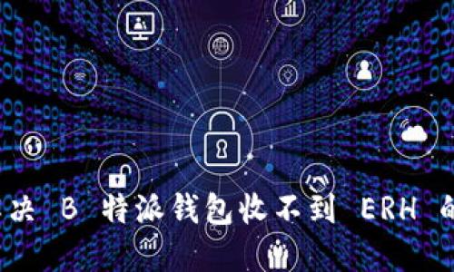 如何解决 B 特派钱包收不到 ERH 的问题？