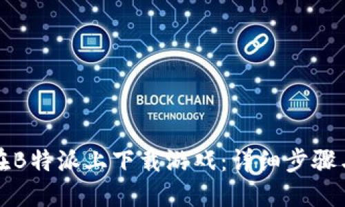 如何在B特派上下载游戏：详细步骤与技巧