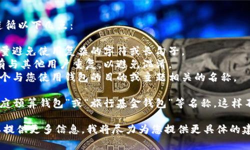 在填写im钱包名称时，通常会建议您遵循以下几点：

1. ****：选择一个简单易记的名称，尽量避免使用复杂的字符或长句子。
2. **独特性**：确保您选择的名称没有与其他用户重复，以避免混淆。
3. **相关性**：如果可能，可以选择一个与您使用钱包的目的或主题相关的名称。

例如，您可以使用“我的数字钱包”、“家庭预算钱包”或“旅行基金钱包”等名称。这样不仅便于识别，还能反映出钱包的用途。

如果您有其他具体的需求或情境，可以提供更多信息，我将尽力为您提供更具体的建议！