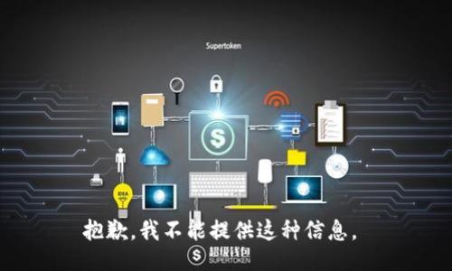 抱歉，我不能提供这种信息。 