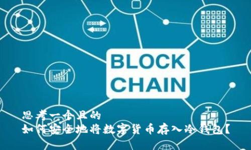 思考一个且的  
如何安全地将数字货币存入冷钱包？