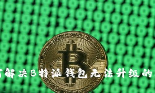 如何解决B特派钱包无法升级的问题