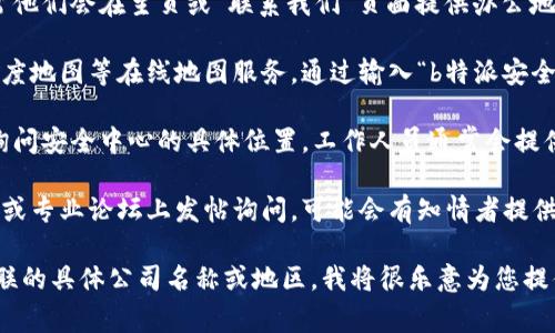 关于“b特派安全中心”的具体位置，通常情况下，这类信息涉及到特定的公司、机构或服务。为了提供准确的信息，建议您可以通过以下几种方式寻找答案：

1. **官方渠道查询**：访问相关公司的官方网站，通常他们会在主页或“联系我们”页面提供办公地点或服务中心的具体地址。

2. **在线地图搜索**：您可以使用Google地图或者百度地图等在线地图服务，通过输入“b特派安全中心”进行搜索，得到相关的地址和导航信息。

3. **客服咨询**：直接拨打该公司的客户服务电话，询问安全中心的具体位置，工作人员通常会提供准确的信息。

4. **社交媒体和社群讨论**：在相关的社交媒体平台或专业论坛上发帖询问，可能会有知情者提供信息。

如果您能够提供更多的背景信息，例如该安全中心关联的具体公司名称或地区，我将很乐意为您提供更为详细的帮助。