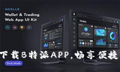 轻松下载B特派APP，畅享便捷服务！