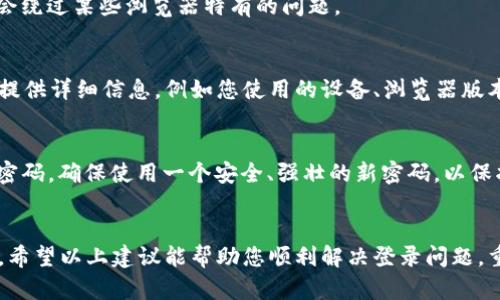 尊敬的用户，您的登录问题可能与多种因素有关。以下是一些可能的解决方案和建议，希望能帮助您顺利登录B特派。

1. 检查网络连接
首先，确保您的网络连接正常。尝试访问其他网站，确认网络可用。如果网络不稳定，您可能会遇到登录问题。

2. 验证账号和密码
请仔细检查您输入的账号和密码。如果您使用的是复制粘贴，可能会不小心带入空格或其他字符。尝试手动输入您的密码，以确保其准确无误！

3. 清除浏览器缓存和Cookies
有时，浏览器的缓存和Cookies可能干扰登录过程。您可以尝试清除浏览器缓存和Cookies，之后再重新启动浏览器并尝试登录。

4. 更新或更换浏览器
确保您使用的是最新版本的浏览器，或者尝试在不同的浏览器中打开B特派网站。有时，特定浏览器可能会出现兼容问题！

5. 禁用浏览器扩展
某些浏览器扩展可能会阻止页面的正常加载。尝试禁用所有扩展，特别是广告拦截器，并重试登录。

6. 检查网站状态
有时候，网站可能正在维护或遇到技术问题。您可以访问相关的社交媒体或者官方渠道，查看是否有其他用户报告同样的问题。

7. 尝试使用手机应用
如果您在PC端遇到问题，尝试使用手机应用程序登录，或者反之。这可能会绕过某些浏览器特有的问题。

8. 联系客服支持
如果以上方法均未能解决您的问题，建议您联系B特派的客户服务支持。提供详细信息，例如您使用的设备、浏览器版本以及具体的错误信息，可以帮助他们更快地找到解决方案！

9. 尝试重置密码
如果您怀疑自己可能忘记了密码，可以尝试使用“忘记密码”功能来重置密码。确保使用一个安全、强壮的新密码，以保护您的账号！

结语
解决问题的过程有时可能会让人感到沮丧，但坚持下去一定会看到结果。希望以上建议能帮助您顺利解决登录问题，重返B特派，享受更多精彩服务！如果您还有其他疑问，请随时向我们咨询！