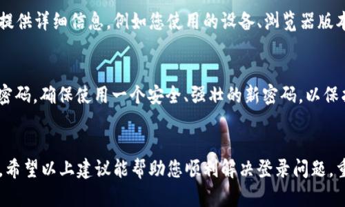 尊敬的用户，您的登录问题可能与多种因素有关。以下是一些可能的解决方案和建议，希望能帮助您顺利登录B特派。

1. 检查网络连接
首先，确保您的网络连接正常。尝试访问其他网站，确认网络可用。如果网络不稳定，您可能会遇到登录问题。

2. 验证账号和密码
请仔细检查您输入的账号和密码。如果您使用的是复制粘贴，可能会不小心带入空格或其他字符。尝试手动输入您的密码，以确保其准确无误！

3. 清除浏览器缓存和Cookies
有时，浏览器的缓存和Cookies可能干扰登录过程。您可以尝试清除浏览器缓存和Cookies，之后再重新启动浏览器并尝试登录。

4. 更新或更换浏览器
确保您使用的是最新版本的浏览器，或者尝试在不同的浏览器中打开B特派网站。有时，特定浏览器可能会出现兼容问题！

5. 禁用浏览器扩展
某些浏览器扩展可能会阻止页面的正常加载。尝试禁用所有扩展，特别是广告拦截器，并重试登录。

6. 检查网站状态
有时候，网站可能正在维护或遇到技术问题。您可以访问相关的社交媒体或者官方渠道，查看是否有其他用户报告同样的问题。

7. 尝试使用手机应用
如果您在PC端遇到问题，尝试使用手机应用程序登录，或者反之。这可能会绕过某些浏览器特有的问题。

8. 联系客服支持
如果以上方法均未能解决您的问题，建议您联系B特派的客户服务支持。提供详细信息，例如您使用的设备、浏览器版本以及具体的错误信息，可以帮助他们更快地找到解决方案！

9. 尝试重置密码
如果您怀疑自己可能忘记了密码，可以尝试使用“忘记密码”功能来重置密码。确保使用一个安全、强壮的新密码，以保护您的账号！

结语
解决问题的过程有时可能会让人感到沮丧，但坚持下去一定会看到结果。希望以上建议能帮助您顺利解决登录问题，重返B特派，享受更多精彩服务！如果您还有其他疑问，请随时向我们咨询！