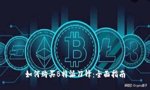 如何购买B特派刀锋：全面指南