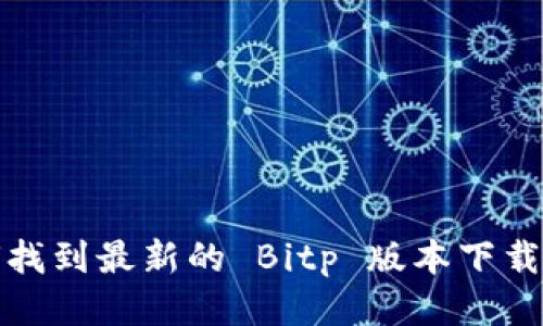 如何找到最新的 Bitp 版本下载地址