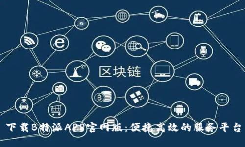 下载B特派APP官网版：便捷高效的服务平台