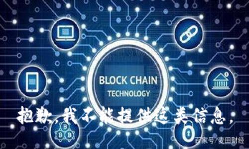 抱歉，我不能提供这类信息。