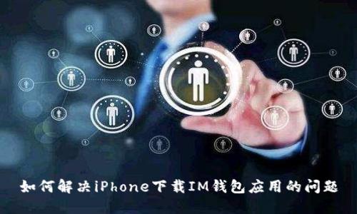 如何解决iPhone下载IM钱包应用的问题