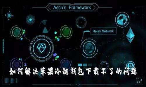 如何解决苹果冷链钱包下载不了的问题