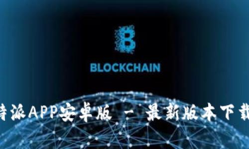 官方下载B特派APP安卓版 - 最新版本下载与使用指南