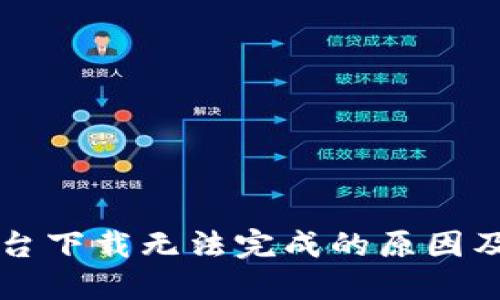 虚拟币平台下载无法完成的原因及解决方法