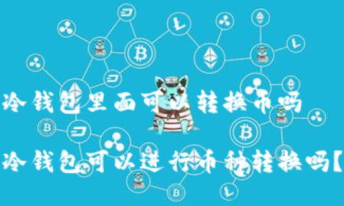 冷钱包里面可以转换币吗  

冷钱包可以进行币种转换吗？