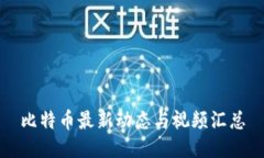 比特币最新动态与视频汇总