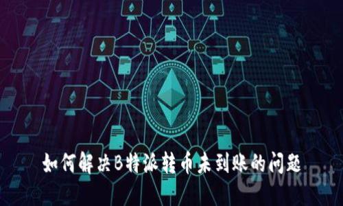 如何解决B特派转币未到账的问题