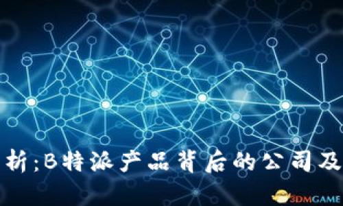 深度解析：B特派产品背后的公司及其影响