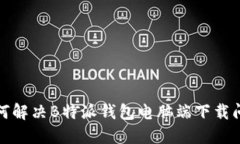 如何解决B特派钱包电脑端下载问题