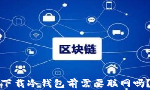 
下载冷钱包前需要联网吗？