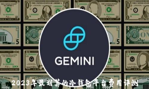 
2023年最划算的冷钱包平台费用评测