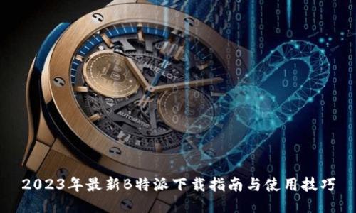 2023年最新B特派下载指南与使用技巧
