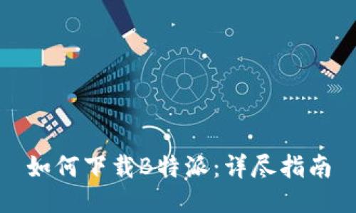 如何下载B特派：详尽指南