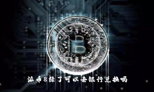 派币8绿了可以去银行兑换吗